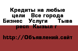 Кредиты на любые цели - Все города Бизнес » Услуги   . Тыва респ.,Кызыл г.